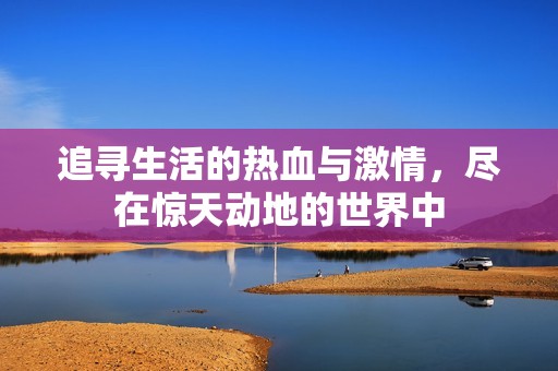 追寻生活的热血与激情，尽在惊天动地的世界中