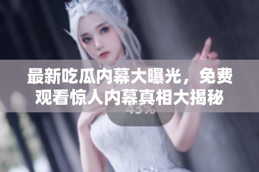 最新吃瓜内幕大曝光，免费观看惊人内幕真相大揭秘