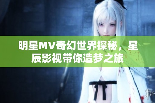 明星MV奇幻世界探秘，星辰影视带你造梦之旅
