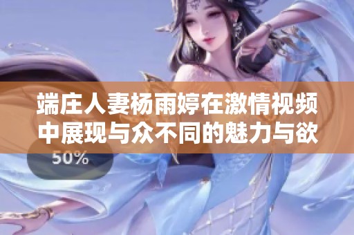 端庄人妻杨雨婷在激情视频中展现与众不同的魅力与欲望