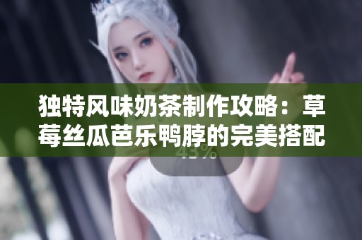 独特风味奶茶制作攻略：草莓丝瓜芭乐鸭脖的完美搭配