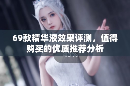 69款精华液效果评测，值得购买的优质推荐分析