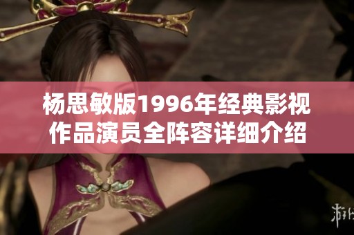 杨思敏版1996年经典影视作品演员全阵容详细介绍