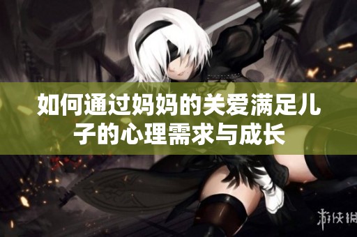 如何通过妈妈的关爱满足儿子的心理需求与成长