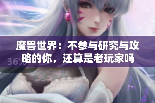 魔兽世界：不参与研究与攻略的你，还算是老玩家吗
