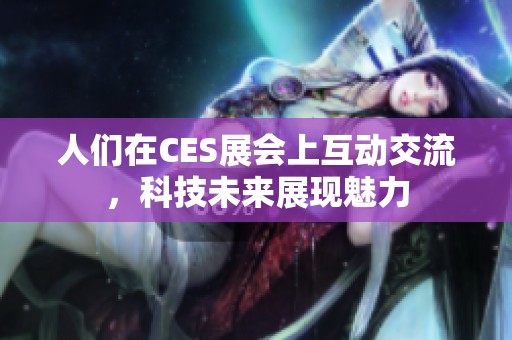 人们在CES展会上互动交流，科技未来展现魅力