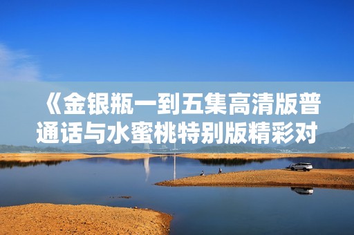 《金银瓶一到五集高清版普通话与水蜜桃特别版精彩对比》