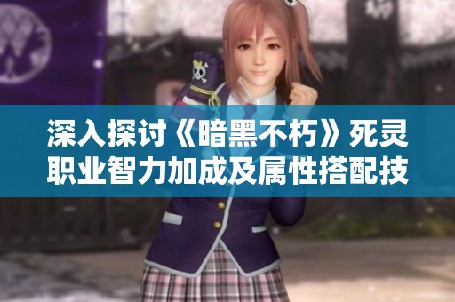 深入探讨《暗黑不朽》死灵职业智力加成及属性搭配技巧