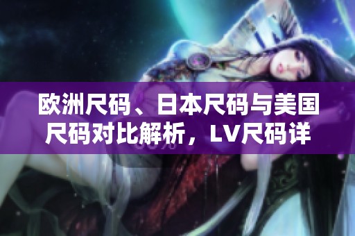 欧洲尺码、日本尺码与美国尺码对比解析，LV尺码详情揭秘