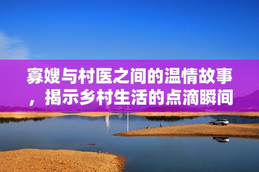 寡嫂与村医之间的温情故事，揭示乡村生活的点滴瞬间