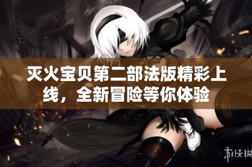灭火宝贝第二部法版精彩上线，全新冒险等你体验