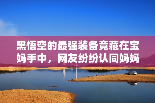黑悟空的最强装备竟藏在宝妈手中，网友纷纷认同妈妈的力量
