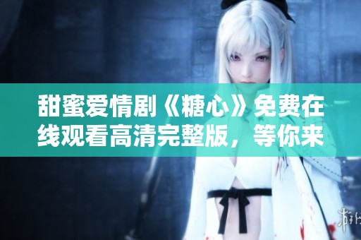 甜蜜爱情剧《糖心》免费在线观看高清完整版，等你来追剧！
