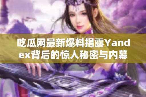 吃瓜网最新爆料揭露Yandex背后的惊人秘密与内幕故事