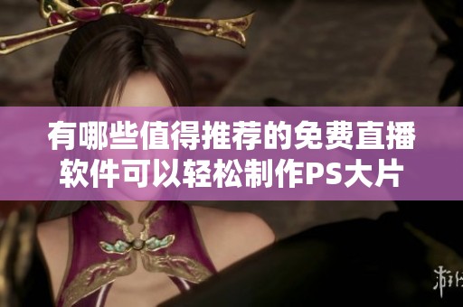 有哪些值得推荐的免费直播软件可以轻松制作PS大片