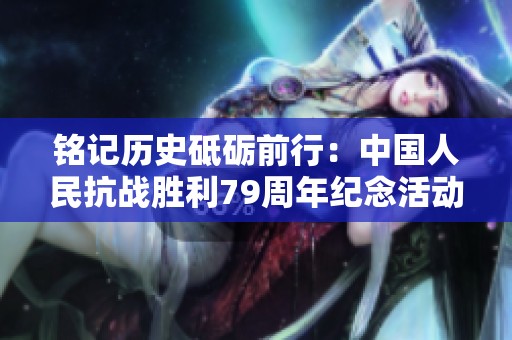 铭记历史砥砺前行：中国人民抗战胜利79周年纪念活动汇聚全国热情