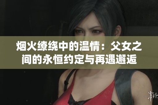 烟火缭绕中的温情：父女之间的永恒约定与再遇邂逅