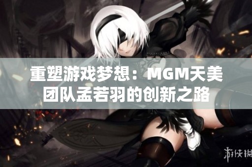 重塑游戏梦想：MGM天美团队孟若羽的创新之路