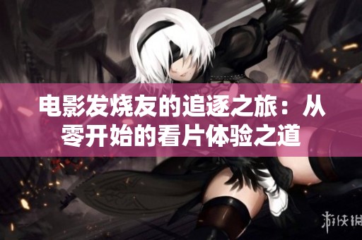 电影发烧友的追逐之旅：从零开始的看片体验之道