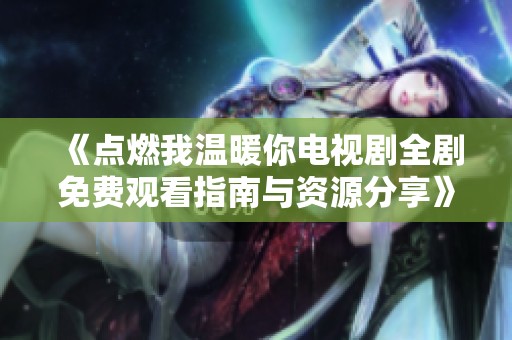 《点燃我温暖你电视剧全剧免费观看指南与资源分享》