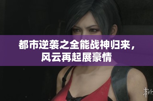 都市逆袭之全能战神归来，风云再起展豪情