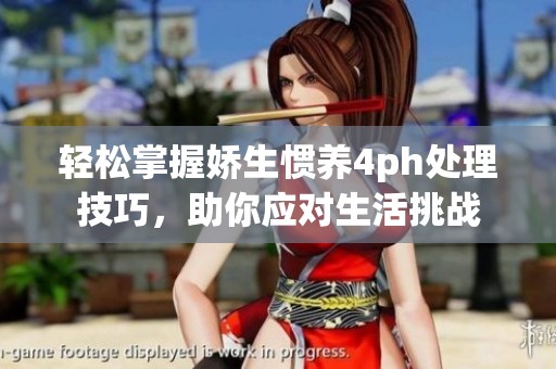 轻松掌握娇生惯养4ph处理技巧，助你应对生活挑战
