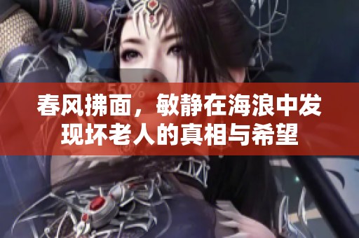 春风拂面，敏静在海浪中发现坏老人的真相与希望