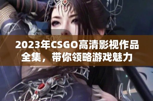 2023年CSGO高清影视作品全集，带你领略游戏魅力