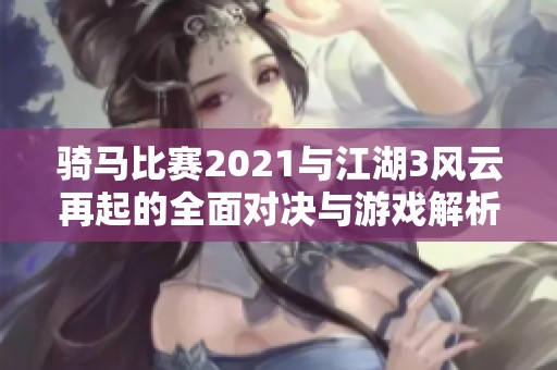骑马比赛2021与江湖3风云再起的全面对决与游戏解析