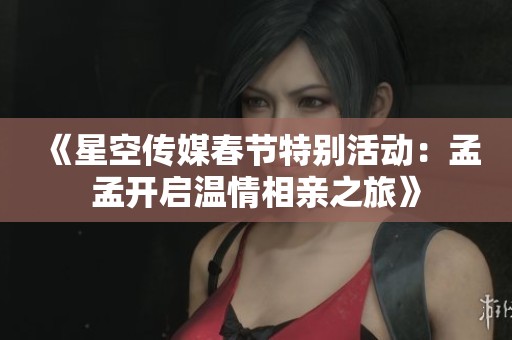 《星空传媒春节特别活动：孟孟开启温情相亲之旅》