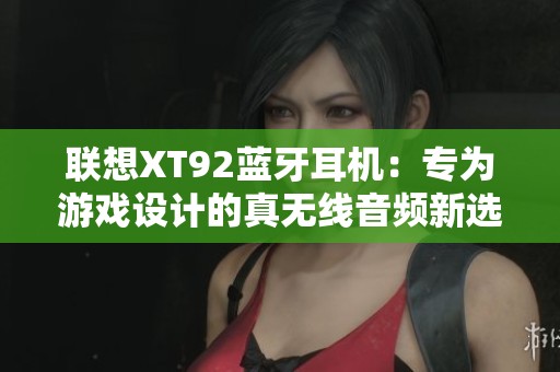 联想XT92蓝牙耳机：专为游戏设计的真无线音频新选择