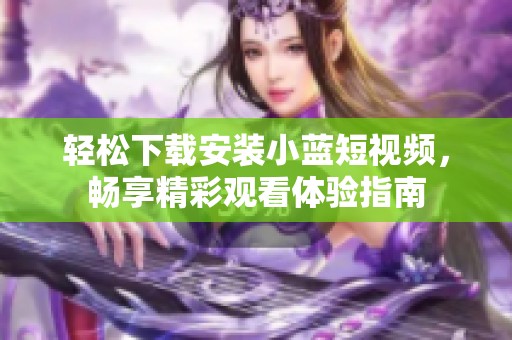 轻松下载安装小蓝短视频，畅享精彩观看体验指南
