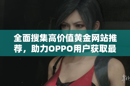 全面搜集高价值黄金网站推荐，助力OPPO用户获取最新资讯