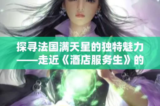 探寻法国满天星的独特魅力——走近《酒店服务生》的世界