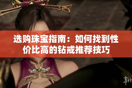 选购珠宝指南：如何找到性价比高的钻戒推荐技巧