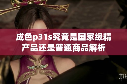成色p31s究竟是国家级精产品还是普通商品解析