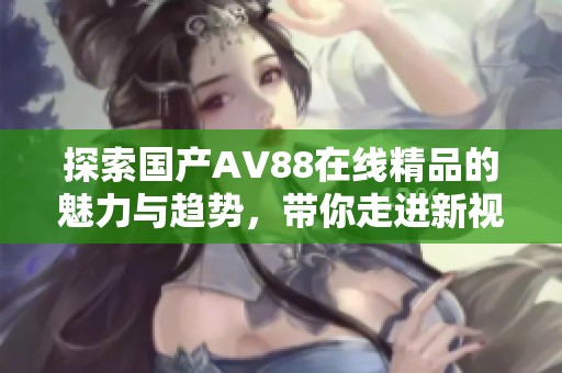 探索国产AV88在线精品的魅力与趋势，带你走进新视野