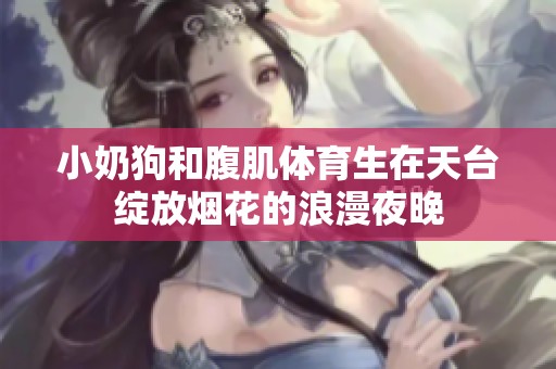 小奶狗和腹肌体育生在天台绽放烟花的浪漫夜晚