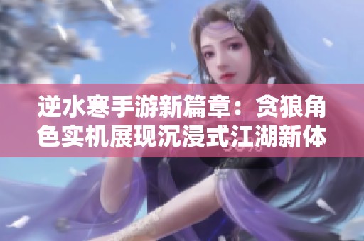 逆水寒手游新篇章：贪狼角色实机展现沉浸式江湖新体验