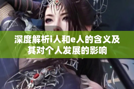 深度解析i人和e人的含义及其对个人发展的影响