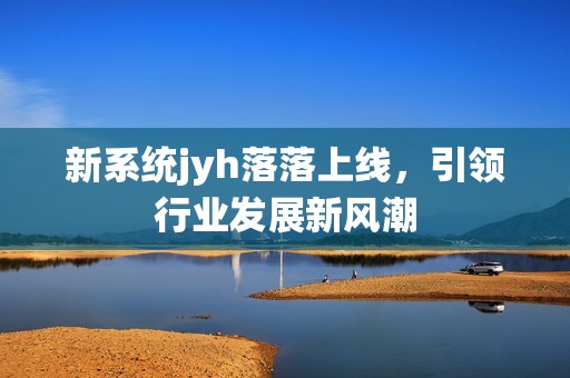 新系统jyh落落上线，引领行业发展新风潮