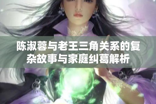 陈淑蓉与老王三角关系的复杂故事与家庭纠葛解析