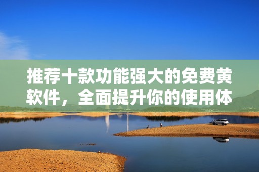 推荐十款功能强大的免费黄软件，全面提升你的使用体验