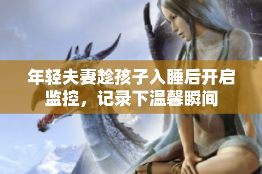 年轻夫妻趁孩子入睡后开启监控，记录下温馨瞬间