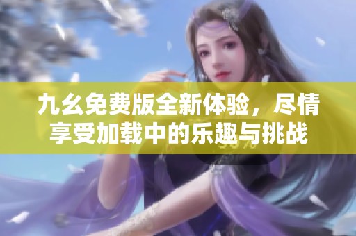 九幺免费版全新体验，尽情享受加载中的乐趣与挑战