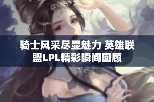 骑士风采尽显魅力 英雄联盟LPL精彩瞬间回顾