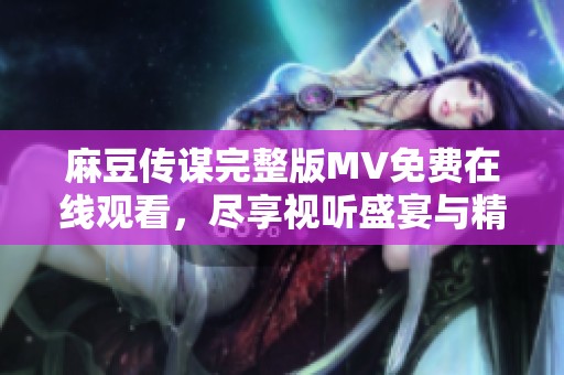 麻豆传谋完整版MV免费在线观看，尽享视听盛宴与精彩瞬间