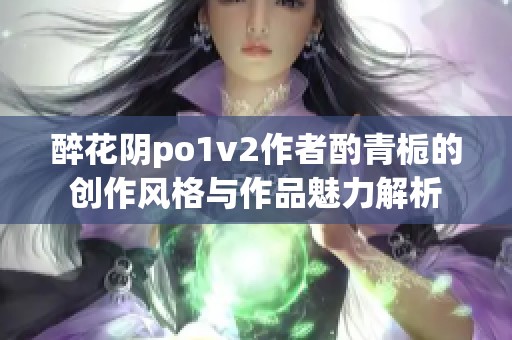 醉花阴po1v2作者酌青栀的创作风格与作品魅力解析