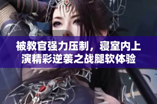 被教官强力压制，寝室内上演精彩逆袭之战腿软体验