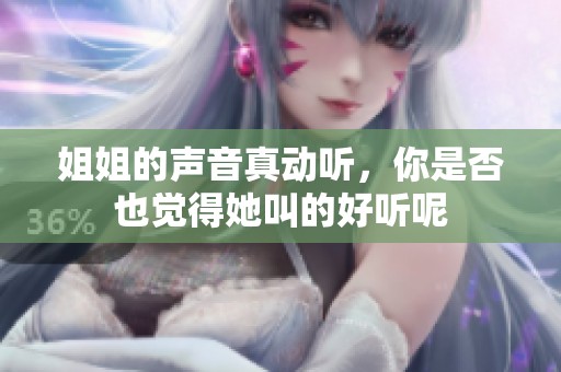 姐姐的声音真动听，你是否也觉得她叫的好听呢